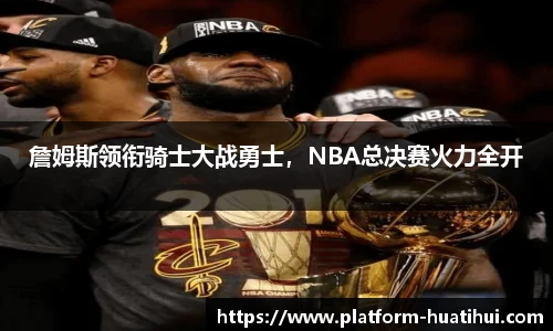 詹姆斯领衔骑士大战勇士，NBA总决赛火力全开