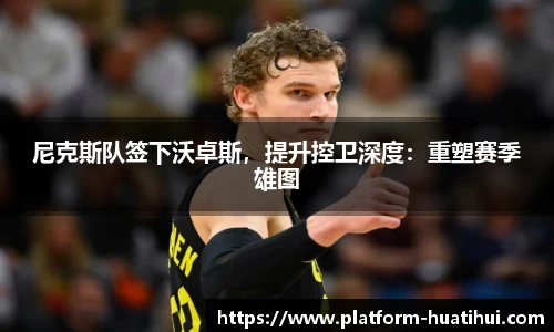 尼克斯队签下沃卓斯，提升控卫深度：重塑赛季雄图