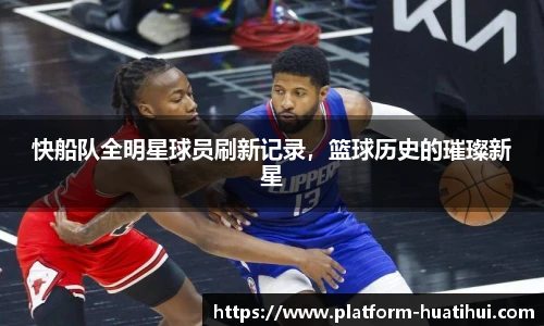 快船队全明星球员刷新记录，篮球历史的璀璨新星