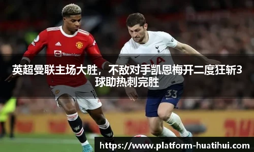 英超曼联主场大胜，不敌对手凯恩梅开二度狂斩3球助热刺完胜