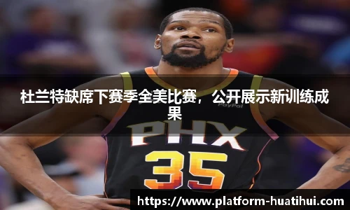 杜兰特缺席下赛季全美比赛，公开展示新训练成果
