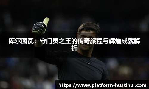 库尔图瓦：守门员之王的传奇旅程与辉煌成就解析