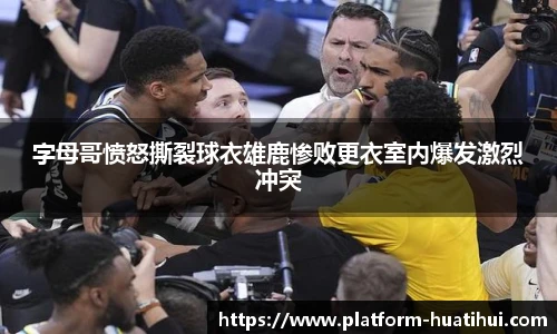 字母哥愤怒撕裂球衣雄鹿惨败更衣室内爆发激烈冲突