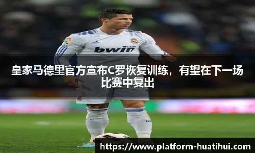 皇家马德里官方宣布C罗恢复训练，有望在下一场比赛中复出