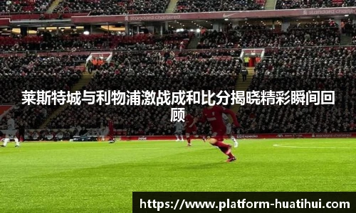 莱斯特城与利物浦激战成和比分揭晓精彩瞬间回顾