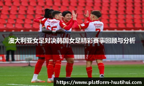 澳大利亚女足对决韩国女足精彩赛事回顾与分析