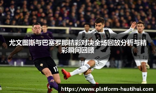 尤文图斯与巴塞罗那精彩对决全场回放分析与精彩瞬间回顾