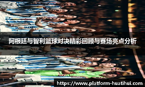 阿根廷与智利篮球对决精彩回顾与赛场亮点分析