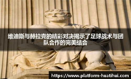 维迪斯与赫拉克的精彩对决揭示了足球战术与团队合作的完美结合