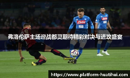 弗洛伦萨主场迎战都灵期待精彩对决与进攻盛宴